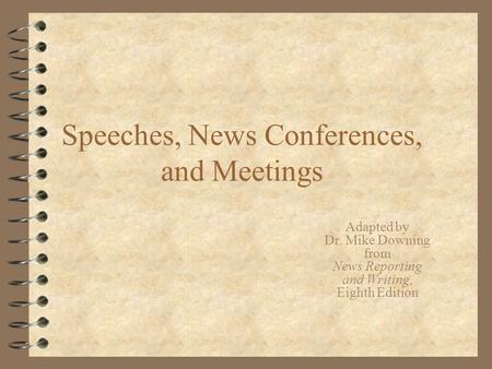 Speeches, News Conferences, and Meetings Adapted by Dr. Mike Downing from News Reporting and Writing, Eighth Edition.
