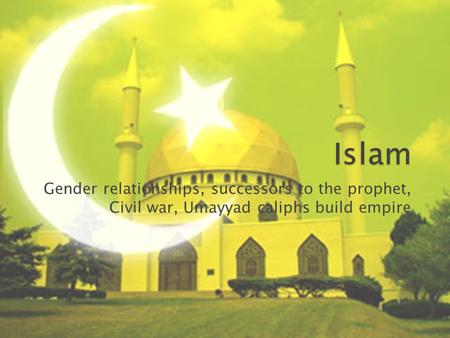 Gender relationships, successors to the prophet, Civil war, Umayyad caliphs build empire.