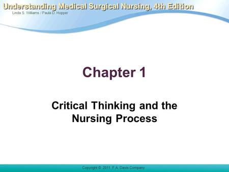 Linda S. Williams / Paula D. Hopper Copyright © 2011. F.A. Davis Company Understanding Medical Surgical Nursing, 4th Edition Chapter 1 Critical Thinking.