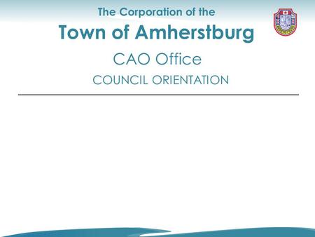 Council Orientation CAO Office The Corporation of the Town of Amherstburg COUNCIL ORIENTATION CAO Office.