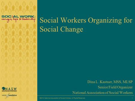 1 Social Workers Organizing for Social Change Dina L. Kastner, MSS, MLSP Senior Field Organizer National Association of Social Workers ©2014 National Association.