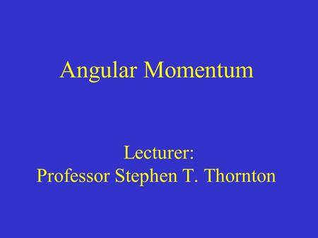 Angular Momentum Lecturer: Professor Stephen T. Thornton
