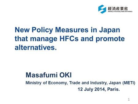 New Policy Measures in Japan that manage HFCs and promote alternatives. Masafumi OKI Ministry of Economy, Trade and Industry, Japan (METI) 12 July 2014,