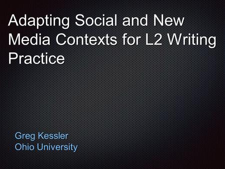 Adapting Social and New Media Contexts for L2 Writing Practice Greg Kessler Ohio University.