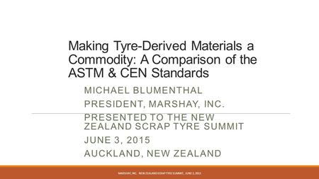 Making Tyre-Derived Materials a Commodity: A Comparison of the ASTM & CEN Standards MICHAEL BLUMENTHAL PRESIDENT, MARSHAY, INC. PRESENTED TO THE NEW ZEALAND.