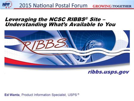 Leveraging the NCSC RIBBS® Site – Understanding What’s Available to You ribbs.usps.gov Ed Wanta, Product Information Specialist, USPS ®
