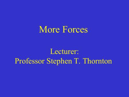 More Forces Lecturer: Professor Stephen T. Thornton