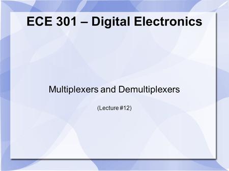 ECE 301 – Digital Electronics Multiplexers and Demultiplexers (Lecture #12)