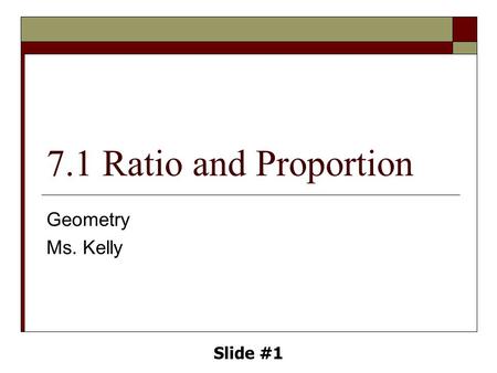 7.1 Ratio and Proportion Geometry Ms. Kelly Slide #1.
