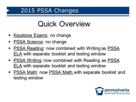  Keystone Exams: no change  PSSA Science: no change  PSSA Reading: now combined with Writing as PSSA ELA with separate booklet and testing window 