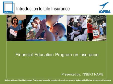 Introduction to Life Insurance Presented by: INSERT NAME Financial Education Program on Insurance Nationwide and the Nationwide Frame are federally registered.