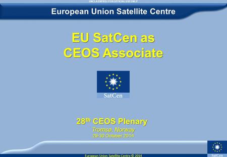 European Union Satellite Centre © 2014 EU SatCen as CEOS Associate 28 th CEOS Plenary 28 th CEOS Plenary Tromsø, Norway 29-30 October 2014 European Union.
