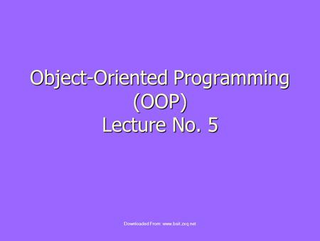 Object-Oriented Programming (OOP) Lecture No. 5 Downloaded From: www.bsit.zxq.net.