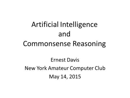 Artificial Intelligence and Commonsense Reasoning Ernest Davis New York Amateur Computer Club May 14, 2015.