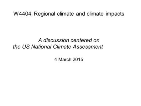 W4404: Regional climate and climate impacts A discussion centered on the US National Climate Assessment 4 March 2015.