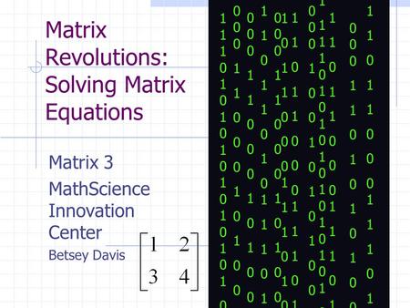Matrix Revolutions: Solving Matrix Equations Matrix 3 MathScience Innovation Center Betsey Davis 00011000101001001110101001110001100010100100111010100111.
