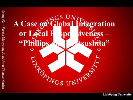 Linköping University A Case on Global Integration or Local Responsiveness – “Phillips and Matsushita” Group #2--- Verena Mooyoung Alex Umer Thomas Marina.
