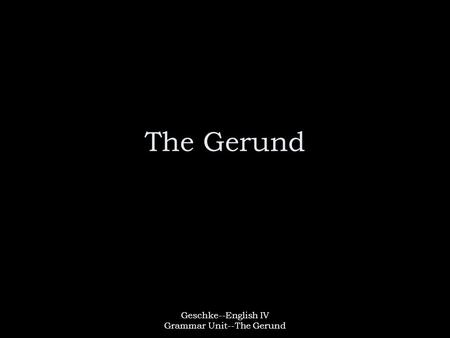 Geschke--English IV Grammar Unit--The Gerund The Gerund.