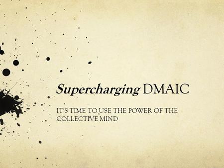 Supercharging DMAIC IT’S TIME TO USE THE POWER OF THE COLLECTIVE MIND.