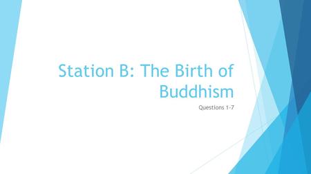 Station B: The Birth of Buddhism Questions 1-7. 1. How did Siddhartha begin his search for the truth? What did he do next?  He wondered to India for.