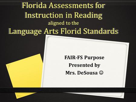 Florida Assessments for Instruction in Reading aligned to the Language Arts Florid Standards FAIR-FS Purpose Presented by Mrs. DeSousa.