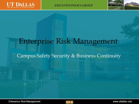 Enterprise Risk Management www.utdallas.edu EXECUTIVE POLICY GROUP Enterprise Risk Managementwww.utdallas.edu Enterprise Risk Management Campus Safety.