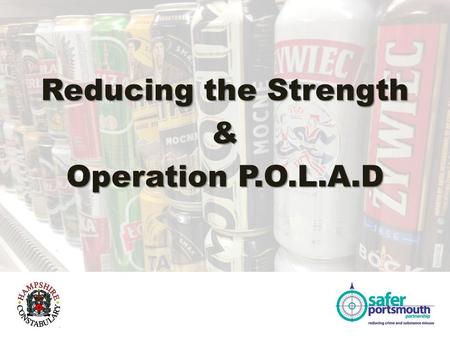 Reducing the Strength & Operation P.O.L.A.D. An over view Population of Portsmouth 206,836 15.5 square miles 13,276 People per square mile 184 Off Licenses.