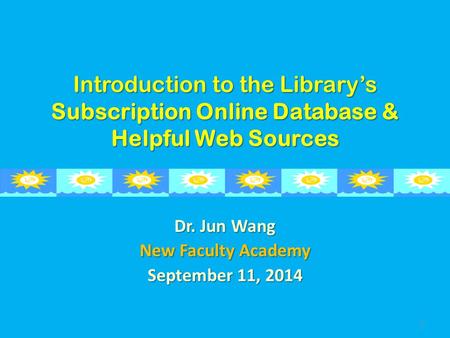 Introduction to the Library’s Subscription Online Database & Helpful Web Sources Dr. Jun Wang New Faculty Academy September 11, 2014 1.