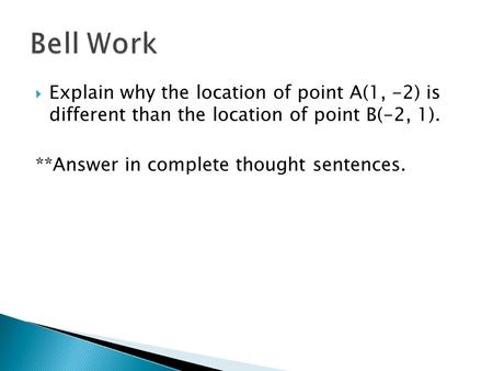 Bell Work Explain why the location of point A(1, -2) is different than the location of point B(-2, 1). **Answer in complete thought sentences.
