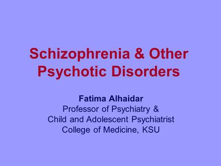 Schizophrenia & Other Psychotic Disorders Fatima Alhaidar Professor of Psychiatry & Child and Adolescent Psychiatrist College of Medicine, KSU.