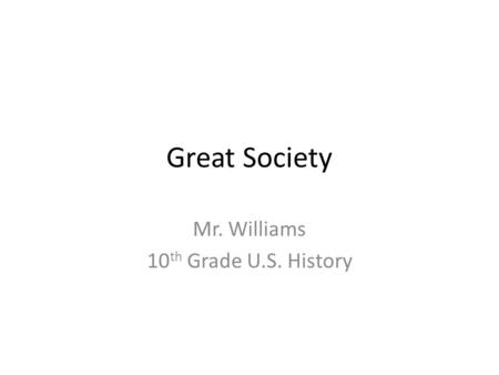 Great Society Mr. Williams 10 th Grade U.S. History.