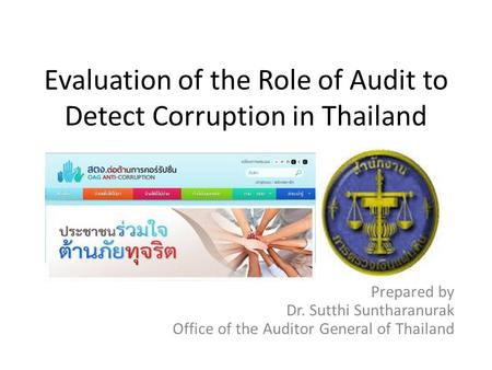 Evaluation of the Role of Audit to Detect Corruption in Thailand Prepared by Dr. Sutthi Suntharanurak Office of the Auditor General of Thailand.
