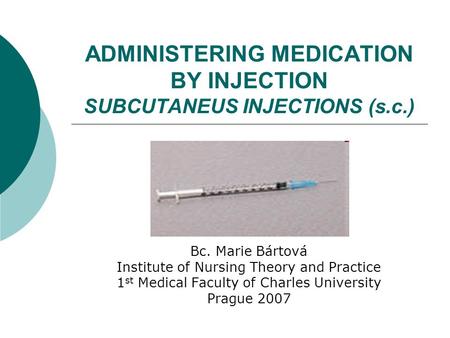 ADMINISTERING MEDICATION BY INJECTION SUBCUTANEUS INJECTIONS (s.c.) Bc. Marie Bártová Institute of Nursing Theory and Practice 1 st Medical Faculty of.