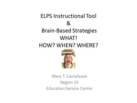 ELPS Instructional Tool & Brain-Based Strategies WHAT! HOW? WHEN? WHERE? Mary T. Castañuela Region 15 Education Service Center.