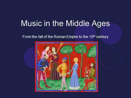 Music in the Middle Ages From the fall of the Roman Empire to the 15 th century.