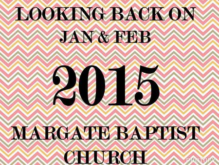 LOOKING BACK ON JAN & FEB 2015 MARGATE BAPTIST CHURCH.