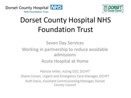 Dorset County Hospital NHS Foundation Trust Seven Day Services Working in partnership to reduce avoidable admissions Acute Hospital at Home Patricia Miller,