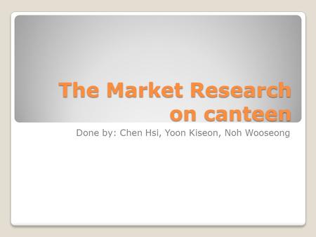 The Market Research on canteen Done by: Chen Hsi, Yoon Kiseon, Noh Wooseong.