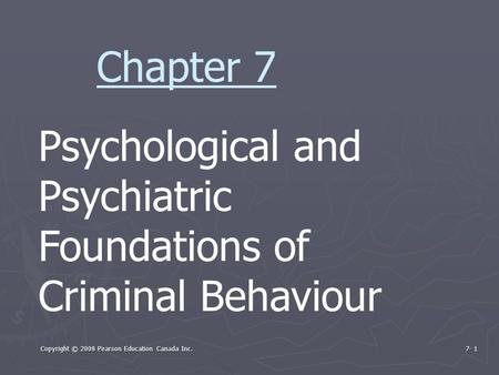 Copyright © 2008 Pearson Education Canada Inc. 7- 1 Psychological and Psychiatric Foundations of Criminal Behaviour Chapter 7.