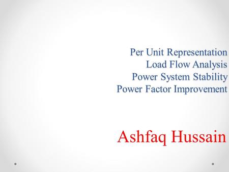 Per Unit Representation Load Flow Analysis Power System Stability Power Factor Improvement Ashfaq Hussain.