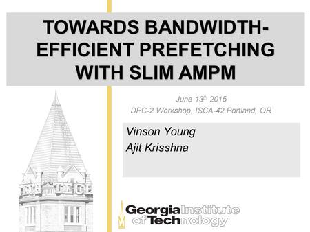 TOWARDS BANDWIDTH- EFFICIENT PREFETCHING WITH SLIM AMPM June 13 th 2015 DPC-2 Workshop, ISCA-42 Portland, OR Vinson Young Ajit Krisshna.