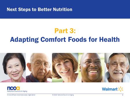 1 A nonprofit service and advocacy organization © 2014 National Council on Aging Next Steps to Better Nutrition Part 3: Adapting Comfort Foods for Health.