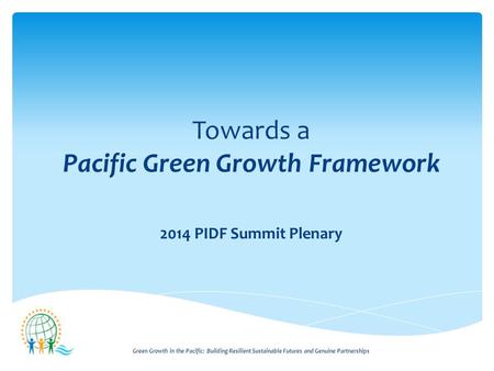 Green Growth in the Pacific: Building Resilient Sustainable Futures and Genuine Partnerships Towards a Pacific Green Growth Framework 2014 PIDF Summit.
