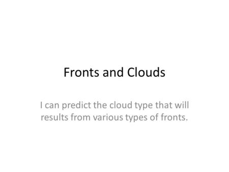 Fronts and Clouds I can predict the cloud type that will results from various types of fronts.