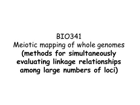 BIO341 Meiotic mapping of whole genomes (methods for simultaneously evaluating linkage relationships among large numbers of loci)