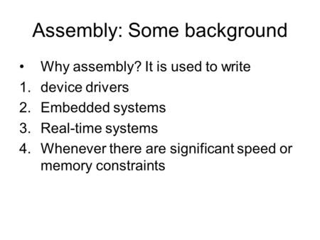 Assembly: Some background Why assembly? It is used to write 1.device drivers 2.Embedded systems 3.Real-time systems 4.Whenever there are significant speed.
