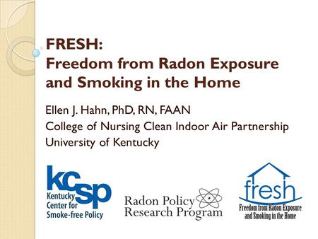 FRESH: Freedom from Radon Exposure and Smoking in the Home Ellen J. Hahn, PhD, RN, FAAN College of Nursing Clean Indoor Air Partnership University of Kentucky.