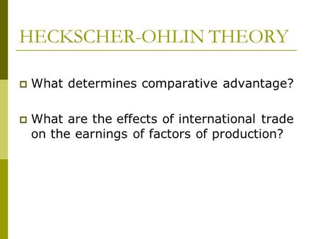 HECKSCHER-OHLIN THEORY  What determines comparative advantage?  What are the effects of international trade on the earnings of factors of production?