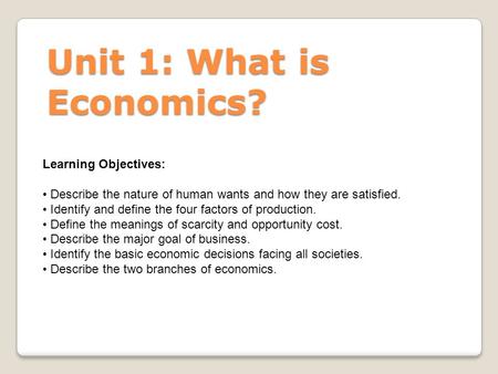 Unit 1: What is Economics? Learning Objectives: Describe the nature of human wants and how they are satisfied. Identify and define the four factors of.