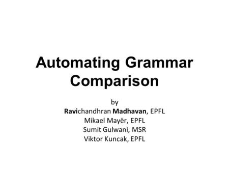 Automating Grammar Comparison by Ravichandhran Madhavan, EPFL Mikael Mayër, EPFL Sumit Gulwani, MSR Viktor Kuncak, EPFL.